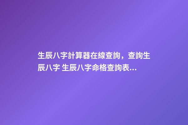 生辰八字計算器在線查詢，查詢生辰八字 生辰八字命格查詢表，生辰八字五行屬性查詢-第1張-觀點-玄機派